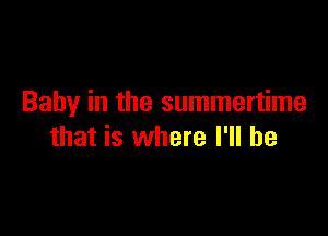 Baby in the summertime

that is where I'll be