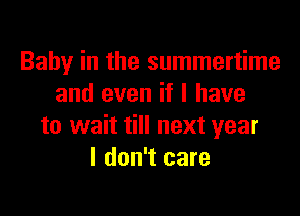 Baby in the summertime
and even if I have

to wait till next year
I don't care