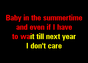 Baby in the summertime
and even if I have

to wait till next year
I don't care