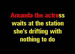 Amanda the actress
waits at the station

she's drifting with
nothing to do