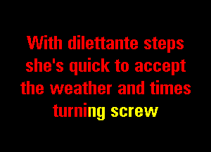 With dilettante steps

she's quick to accept

the weather and times
turning screw