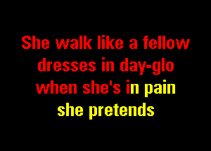 She walk like a fellow
dresses in day-glo

when she's in pain
she pretends