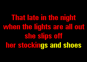 That late in the night
when the lights are all out
she slips off
her stockings and shoes