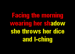 Facing the morning
wearing her shadow

she throws her dice
and l-ching