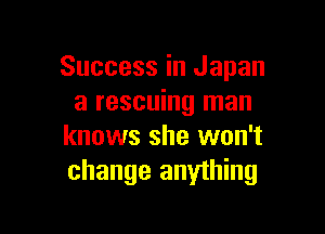 Success in Japan
a rescuing man

knows she won't
change anything