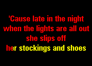 'Cause late in the night
when the lights are all out
she slips off
her stockings and shoes