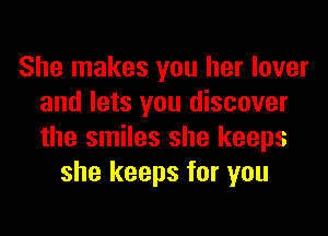 She makes you her lover
and lets you discover
the smiles she keeps

she keeps for you
