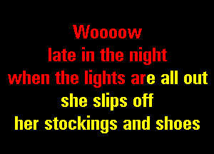 Woooow
late in the night
when the lights are all out
she slips off
her stockings and shoes