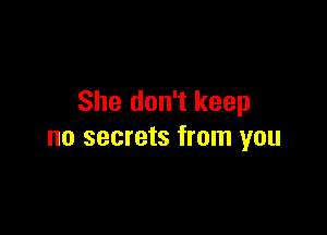 She don't keep

no secrets from you