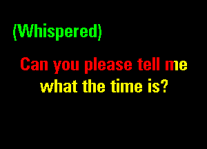 (Whispered)

Can you please tell me
what the time is?