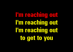 I'm reaching out
I'm reaching out

I'm reaching out
to get to you