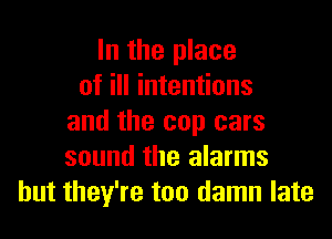 In the place
of ill intentions
and the cop cars
sound the alarms
but they're too damn late