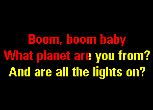 Boom, boom baby

What planet are you from?
And are all the lights on?