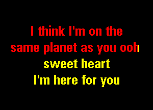 I think I'm on the
same planet as you ooh

sweet heart
I'm here for you