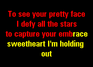 To see your pretty face
I defy all the stars
to capture your embrace
sweetheart I'm holding
out