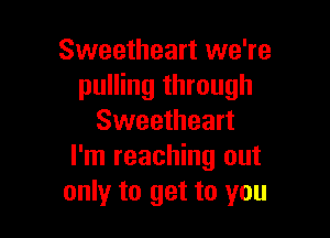 Sweetheart we're
pulling through

Sweetheart
I'm reaching out
only to get to you