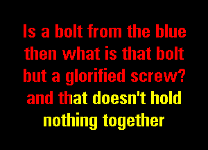 Is a bolt from the blue
then what is that holt
but a glorified screw?
and that doesn't hold
nothing together