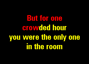 But for one
crowded hour

you were the only one
in the room