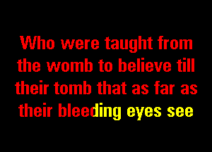 Who were taught from
the womb to believe till
their tomb that as far as
their bleeding eyes see