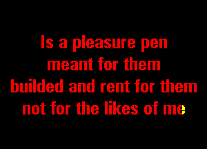 Is a pleasure pen
meant for them
huilded and rent for them
not for the likes of me