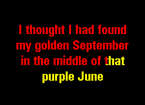 I thought I had found
my golden September

in the middle of that
purple June