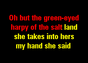 Oh but the green-eyed
harpy of the salt land

she takes into hers
my hand she said