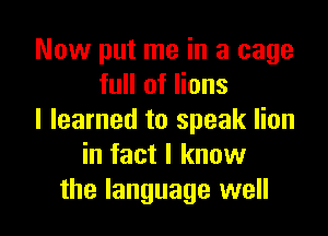 Now put me in a cage
full of lions

I learned to speak lion
in fact I know
the language well