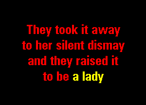 They took it away
to her silent dismay

and they raised it
to be a lady