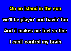On an island in the sun
we'll be playin' and havin' fun
And it makes me feel so fine

I can't control my brain