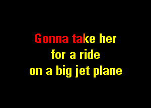 Gonna take her

for a ride
on a big jet plane