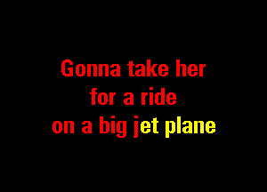 Gonna take her

for a ride
on a big jet plane