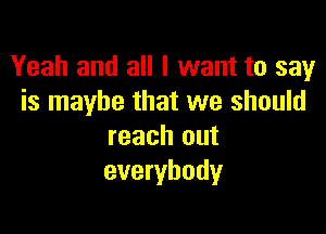 Yeah and all I want to say
is maybe that we should

reach out
everybody