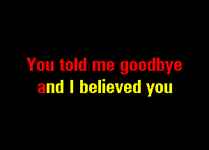 You told me goodbye

and I believed you