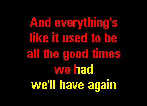 And everything's
like it used to be

all the good times
we had
we'll have again