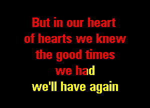 But in our heart
of hearts we knew

the good times
we had
we'll have again