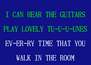 I CAN HEAR THE GUITARS

PLAY LOVELY TU-U-U-UNES

EV-ER-RY TIME THAT YOU
WALK IN THE ROOM