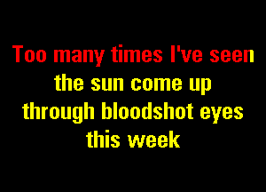 Too many times I've seen
the sun came up

through bloodshot eyes
this week