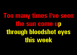 Too many times I've seen
the sun came up

through bloodshot eyes
this week