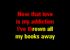 Now that love
is my addiction

I've thrown all
my books away