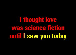 I thought love

was science fiction
until I saw you today