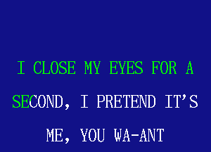 I CLOSE MY EYES FOR A
SECOND, I PRETEND ITS
ME, YOU WA-ANT