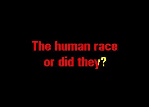 The human race

or did they?