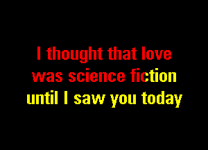 I thought that love

was science fiction
until I saw you today