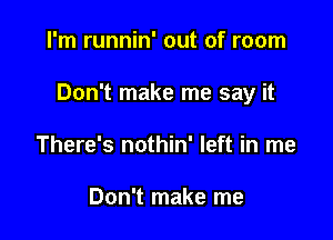 I'm runnin' out of room

Don't make me say it

There's nothin' left in me

Don't make me