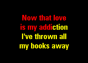 Now that love
is my addiction

I've thrown all
my books away