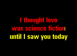 I thought love

was science fiction
until I saw you today