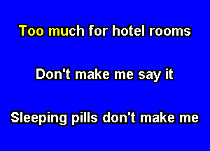 Too much for hotel rooms

Don't make me say it

Sleeping pills don't make me