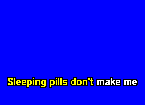 Sleeping pills don't make me
