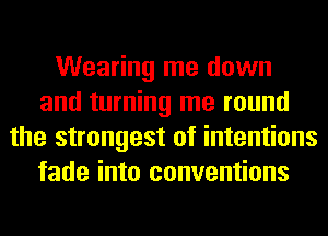 Wearing me down
and turning me round
the strongest of intentions
fade into conventions