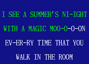 I SEE A SUMMEWS NI-IGHT

WITH A MAGIC MOO-O-O-ON

EV-ER-RY TIME THAT YOU
WALK IN THE ROOM